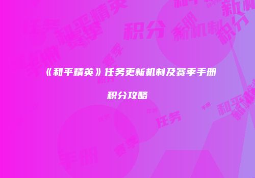 《和平精英》任务更新机制及赛季手册积分攻略