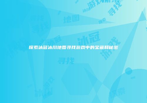 探索冰冠冰川地图寻找游戏中的宝藏和秘密