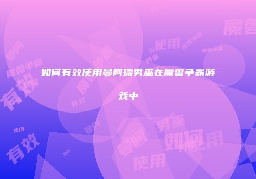 如何有效使用曼阿瑞男巫在魔兽争霸游戏中