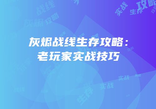 灰烬战线生存攻略：老玩家实战技巧