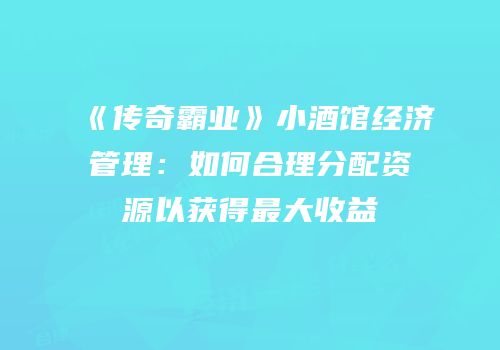 《传奇霸业》小酒馆经济管理：如何合理分配资源以获得最大收益