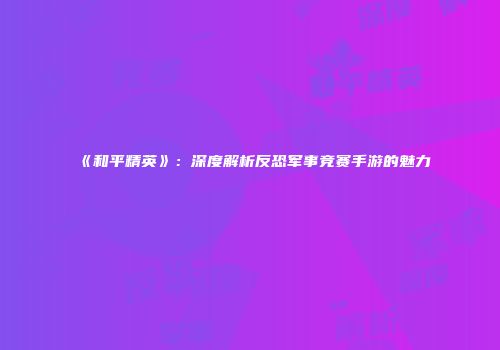 《和平精英》：深度解析反恐军事竞赛手游的魅力