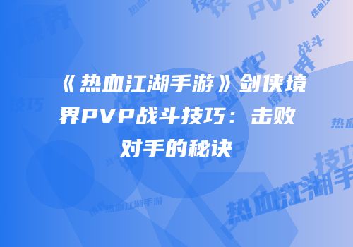 《热血江湖手游》剑侠境界PVP战斗技巧：击败对手的秘诀