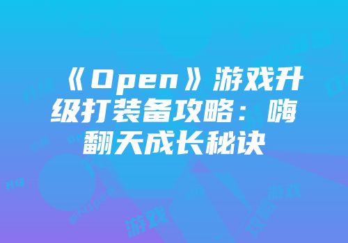 《Open》游戏升级打装备攻略：嗨翻天成长秘诀