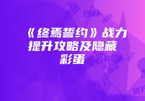 《终焉誓约》战力提升攻略及隐藏彩蛋
