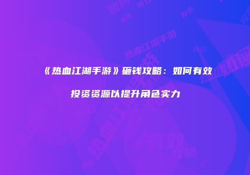 《热血江湖手游》砸钱攻略：如何有效投资资源以提升角色实力