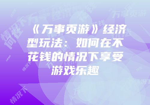 《万事页游》经济型玩法：如何在不花钱的情况下享受游戏乐趣