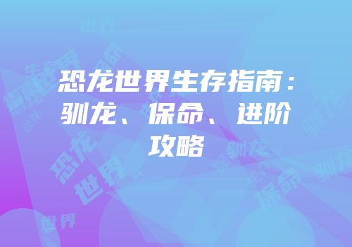 恐龙世界生存指南：驯龙、保命、进阶攻略