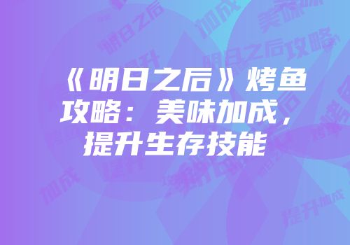 《明日之后》烤鱼攻略：美味加成，提升生存技能