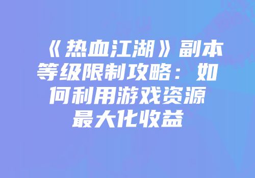 《热血江湖》副本等级限制攻略:如何利用游戏资源最大化收益