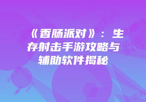 《香肠派对》：生存射击手游攻略与辅助软件揭秘