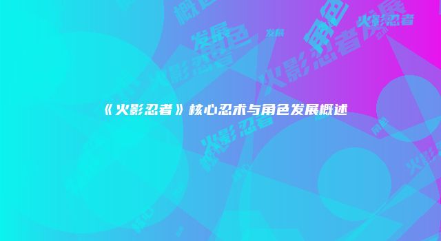 《火影忍者》核心忍术与角色发展概述