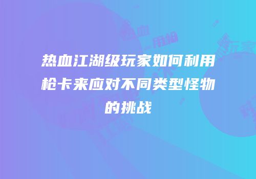 热血江湖级玩家如何利用枪卡来应对不同类型怪物的挑战