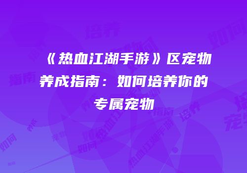 《热血江湖手游》区宠物养成指南：如何培养你的专属宠物