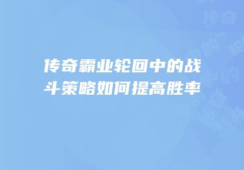传奇霸业轮回中的战斗策略如何提高胜率