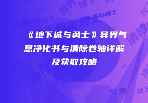 《地下城与勇士》异界气息净化书与清除卷轴详解及获取攻略