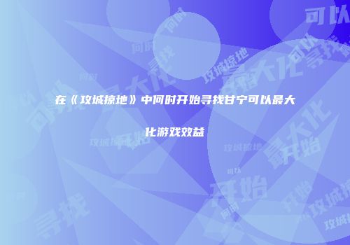 在《攻城掠地》中何时开始寻找甘宁可以最大化游戏效益