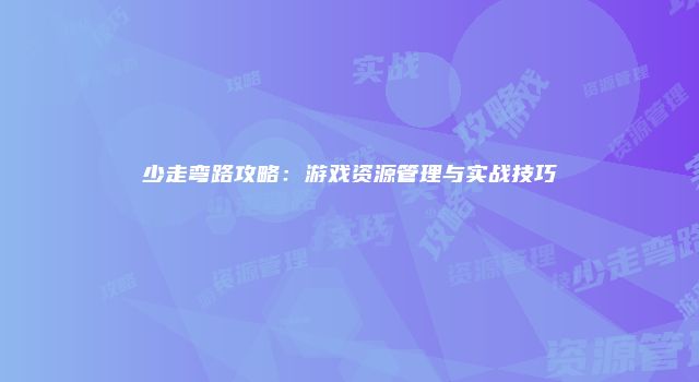 少走弯路攻略：游戏资源管理与实战技巧