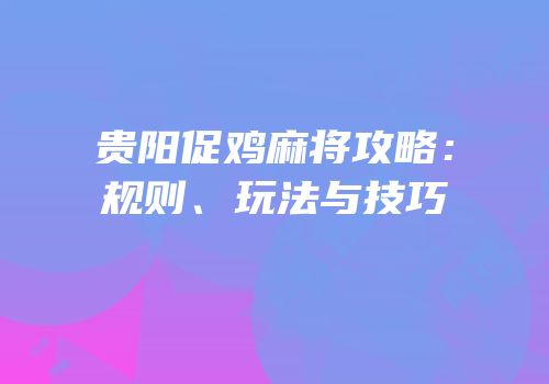 贵阳促鸡麻将攻略：规则、玩法与技巧