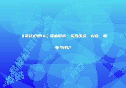 《最终幻想14》深度解析：发展历程、内容、职业与评价