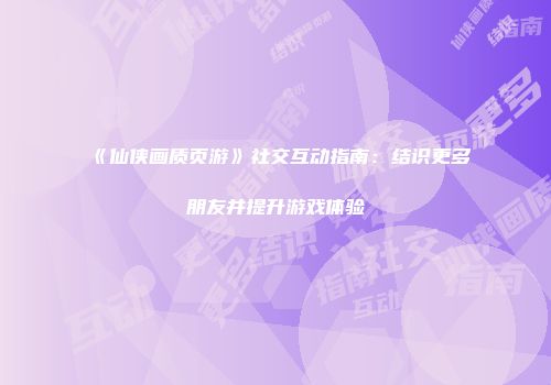 《仙侠画质页游》社交互动指南:结识更多朋友并提升游戏体验