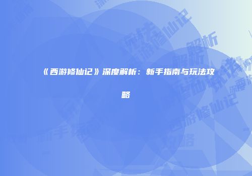 《西游修仙记》深度解析：新手指南与玩法攻略