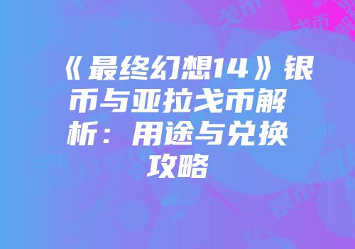 《最终幻想14》银币与亚拉戈币解析：用途与兑换攻略