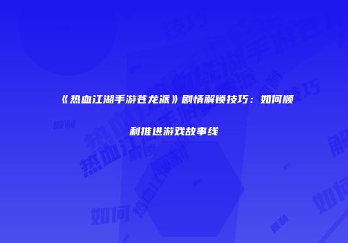 《热血江湖手游苍龙派》剧情解锁技巧：如何顺利推进游戏故事线