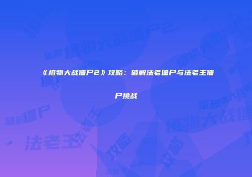 《植物大战僵尸2》攻略：破解法老僵尸与法老王僵尸挑战