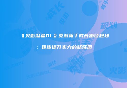 《火影忍者OL》页游新手成长路径规划：逐步提升实力的路径图