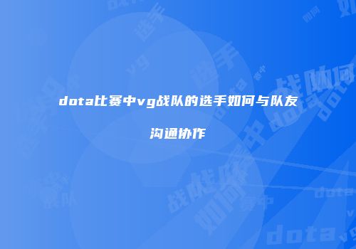 dota比赛中vg战队的选手如何与队友沟通协作