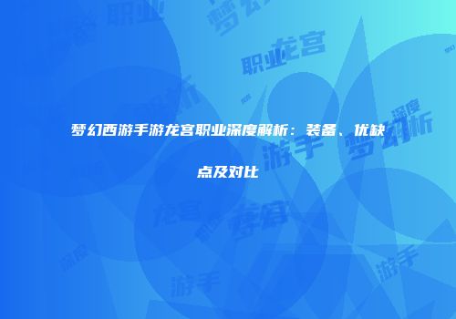 梦幻西游手游龙宫职业深度解析：装备、优缺点及对比