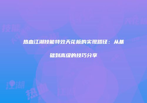 热血江湖技能特效天花板的实现路径：从基础到高级的技巧分享