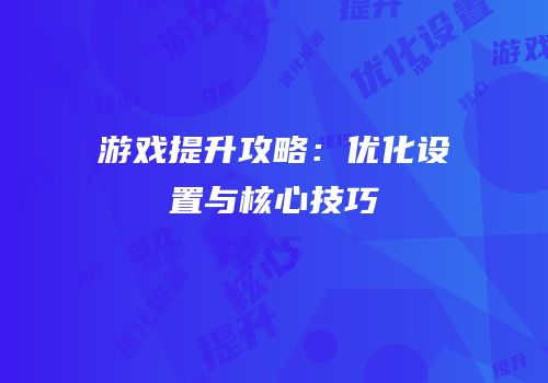 游戏提升攻略：优化设置与核心技巧