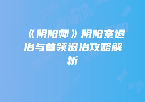 《阴阳师》阴阳寮退治与首领退治攻略解析