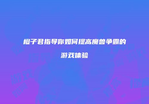 橙子君指导你如何提高魔兽争霸的游戏体验