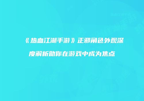 《热血江湖手游》正邪角色外观深度解析助你在游戏中成为焦点