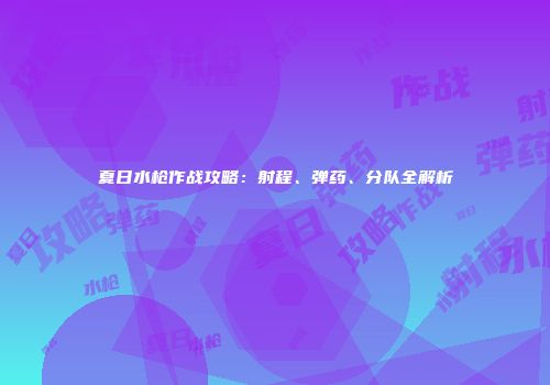 夏日水枪作战攻略：射程、弹药、分队全解析