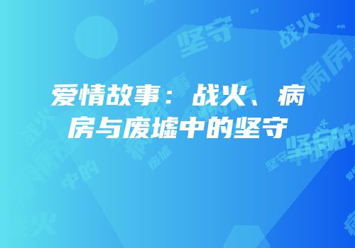 爱情故事：战火、病房与废墟中的坚守