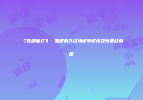 《香肠派对》：宝箱皮肤返场概率解析及新皮肤前瞻