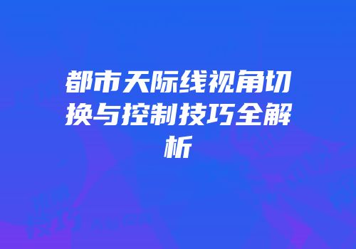 都市天际线视角切换与控制技巧全解析