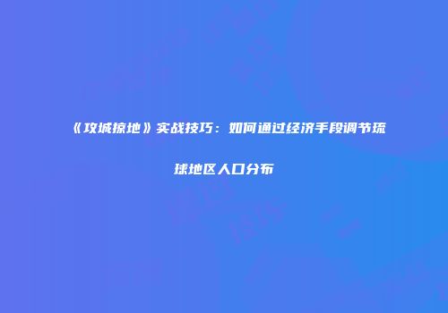 《攻城掠地》实战技巧：如何通过经济手段调节琉球地区人口分布