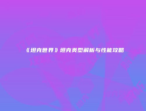 《坦克世界》坦克类型解析与性能攻略
