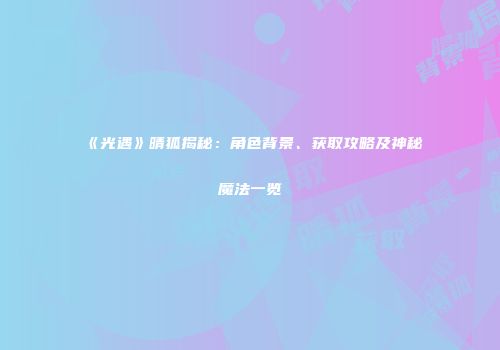 《光遇》晴狐揭秘：角色背景、获取攻略及神秘魔法一览