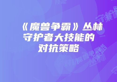 《魔兽争霸》丛林守护者大技能的对抗策略