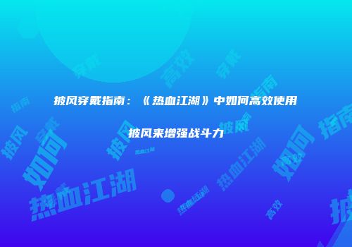 披风穿戴指南：《热血江湖》中如何高效使用披风来增强战斗力
