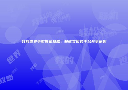 我的世界手游联机攻略：轻松实现跨平台共享乐趣