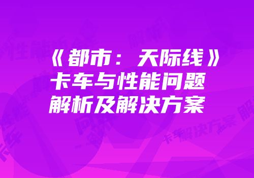 《都市：天际线》卡车与性能问题解析及解决方案
