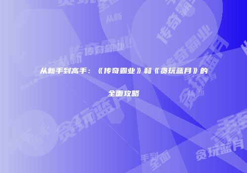 从新手到高手:《传奇霸业》和《贪玩蓝月》的全面攻略