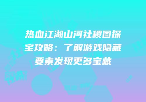 热血江湖山河社稷图探宝攻略：了解游戏隐藏要素发现更多宝藏